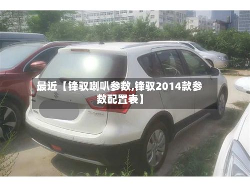最近【锋驭喇叭参数,锋驭2014款参数配置表】-第3张图片