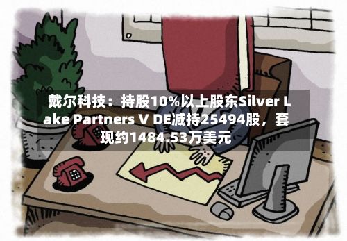 戴尔科技：持股10%以上股东Silver Lake Partners V DE减持25494股，套现约1484.53万美元-第2张图片