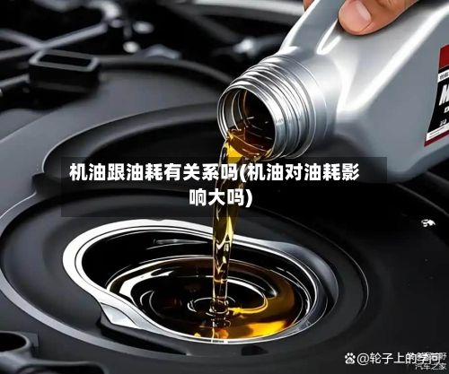 机油跟油耗有关系吗(机油对油耗影响大吗)