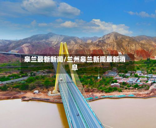 皋兰最新新闻/兰州皋兰新闻最新消息