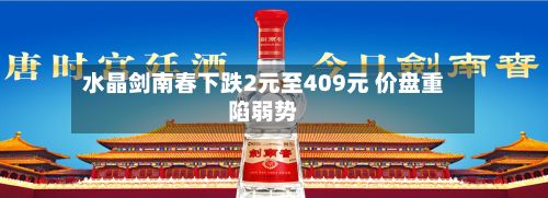 水晶剑南春下跌2元至409元 价盘重陷弱势