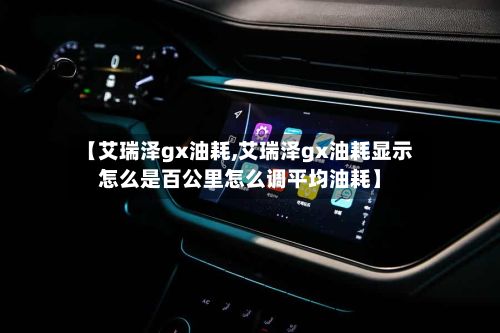 【艾瑞泽gx油耗,艾瑞泽gx油耗显示怎么是百公里怎么调平均油耗】-第3张图片