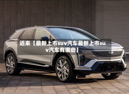 近来【最新上市suv汽车最新上市suv汽车有哪些】-第1张图片