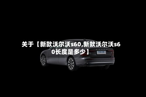 关于【新款沃尔沃s60,新款沃尔沃s60长度是多少】-第2张图片