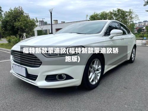 福特新款蒙迪欧(福特新款蒙迪欧轿跑版)-第1张图片