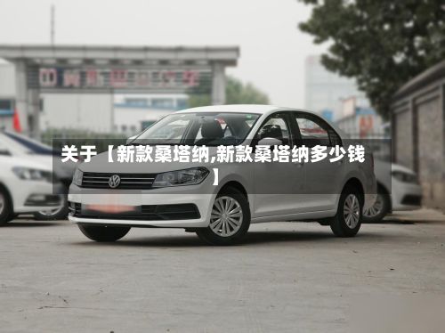 关于【新款桑塔纳,新款桑塔纳多少钱】-第3张图片