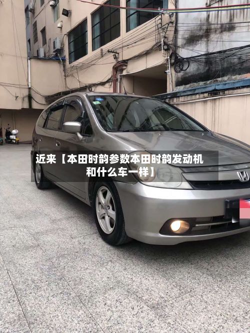 近来【本田时韵参数本田时韵发动机和什么车一样】