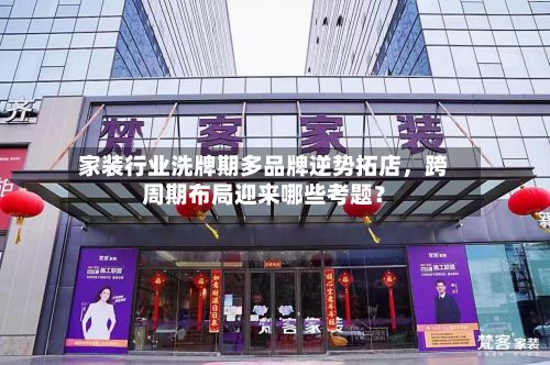 家装行业洗牌期多品牌逆势拓店，跨周期布局迎来哪些考题？-第2张图片