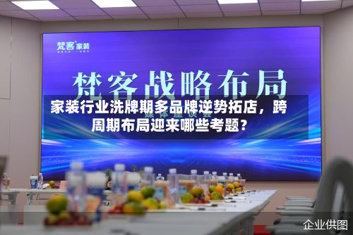 家装行业洗牌期多品牌逆势拓店，跨周期布局迎来哪些考题？