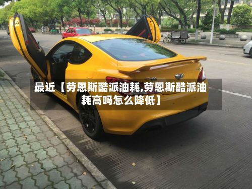 最近【劳恩斯酷派油耗,劳恩斯酷派油耗高吗怎么降低】