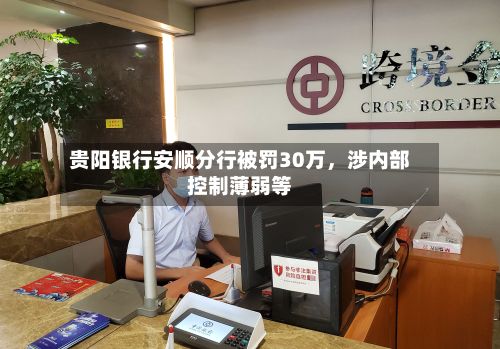 贵阳银行安顺分行被罚30万，涉内部控制薄弱等-第3张图片