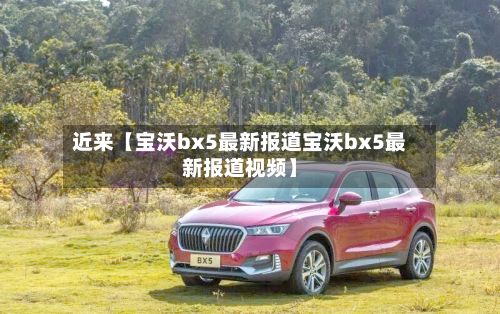 近来【宝沃bx5最新报道宝沃bx5最新报道视频】