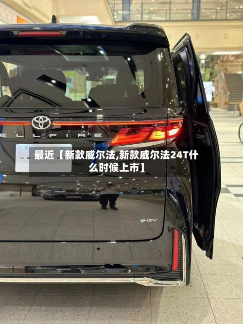 最近【新款威尔法,新款威尔法24T什么时候上市】