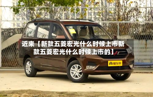 近来【新款五菱宏光什么时候上市新款五菱宏光什么时候上市的】