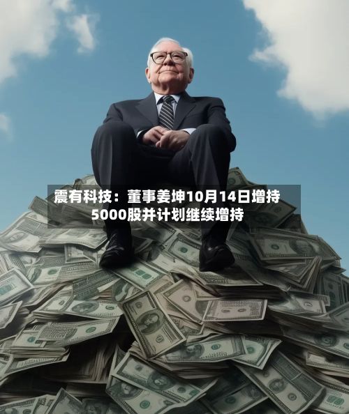 震有科技:董事姜坤10月14日增持5000股并计划继续增持-第1张图片