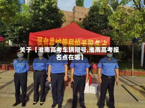 关于【淮南高考车辆限号,淮南高考报名点在哪】