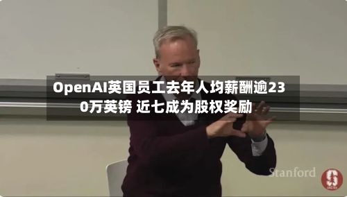 OpenAI英国员工去年人均薪酬逾230万英镑 近七成为股权奖励-第2张图片