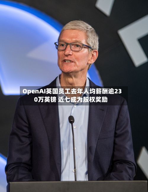 OpenAI英国员工去年人均薪酬逾230万英镑 近七成为股权奖励-第3张图片