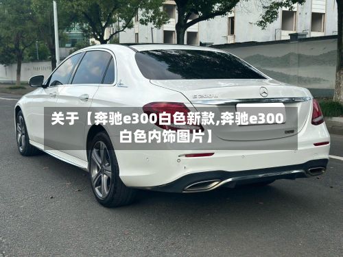 关于【奔驰e300白色新款,奔驰e300白色内饰图片】
