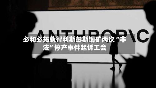 必和必拓就智利斯彭斯铜矿两次“非法”停产事件起诉工会