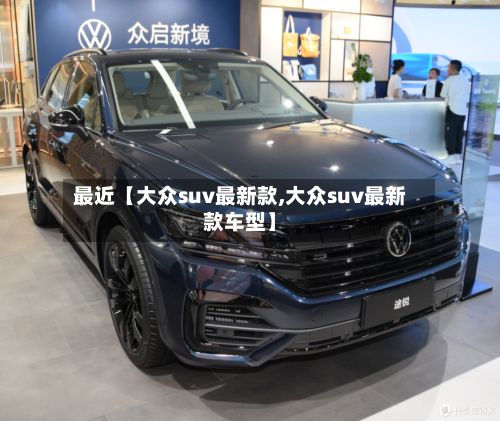 最近【大众suv最新款,大众suv最新款车型】-第3张图片