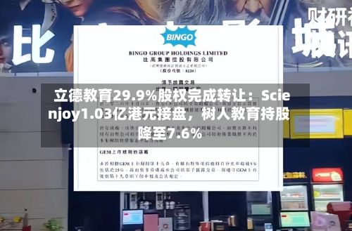 立德教育29.9%股权完成转让：Scienjoy1.03亿港元接盘	，树人教育持股降至7.6%-第2张图片