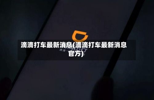 滴滴打车最新消息(滴滴打车最新消息官方)
