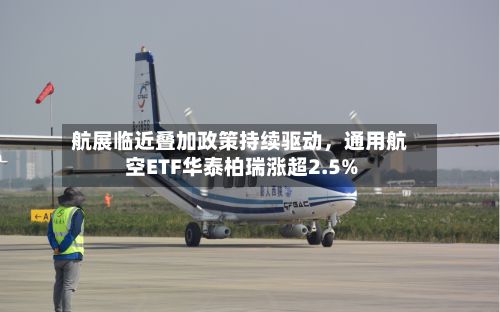 航展临近叠加政策持续驱动，通用航空ETF华泰柏瑞涨超2.5%-第2张图片