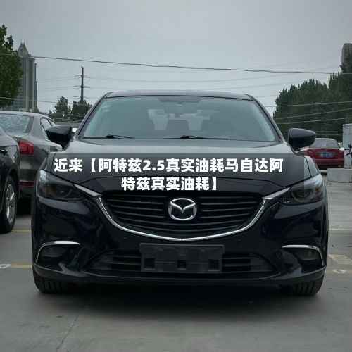 近来【阿特兹2.5真实油耗马自达阿特兹真实油耗】-第2张图片