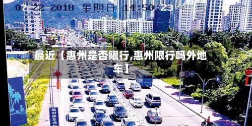 最近【惠州是否限行,惠州限行吗外地车】-第1张图片