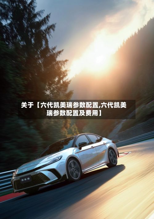 关于【六代凯美瑞参数配置,六代凯美瑞参数配置及费用】-第1张图片