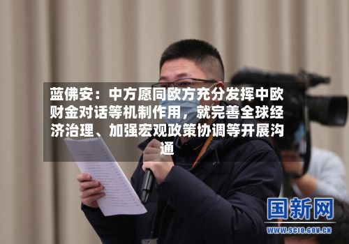 蓝佛安：中方愿同欧方充分发挥中欧财金对话等机制作用	，就完善全球经济治理、加强宏观政策协调等开展沟通-第2张图片