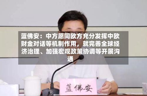 蓝佛安：中方愿同欧方充分发挥中欧财金对话等机制作用，就完善全球经济治理	、加强宏观政策协调等开展沟通-第3张图片