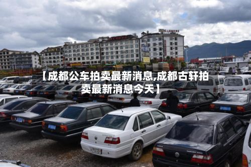 【成都公车拍卖最新消息,成都古轩拍卖最新消息今天】