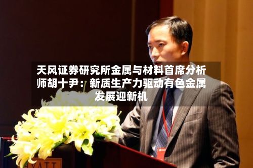 天风证券研究所金属与材料首席分析师胡十尹:新质生产力驱动有色金属发展迎新机-第2张图片