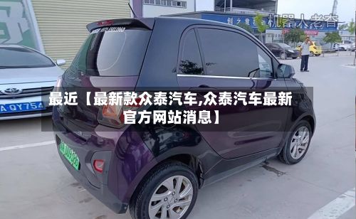 最近【最新款众泰汽车,众泰汽车最新官方网站消息】-第2张图片