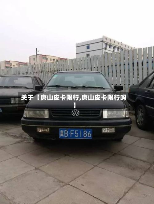 关于【唐山皮卡限行,唐山皮卡限行吗】