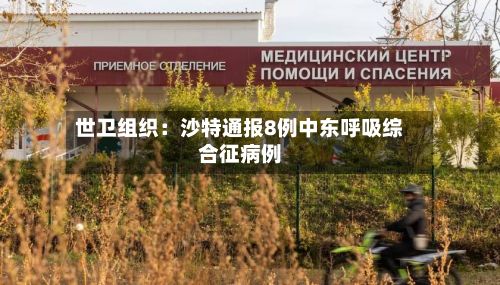 世卫组织:沙特通报8例中东呼吸综合征病例-第2张图片