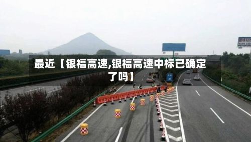 最近【银福高速,银福高速中标已确定了吗】-第2张图片