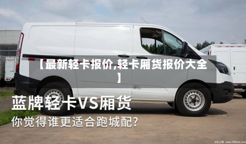 【最新轻卡报价,轻卡厢货报价大全】-第2张图片