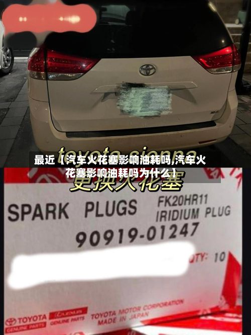 最近【汽车火花塞影响油耗吗,汽车火花塞影响油耗吗为什么】