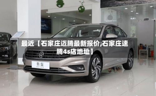 最近【石家庄迈腾最新报价,石家庄速腾4s店地址】