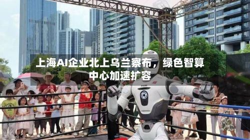上海AI企业北上乌兰察布，绿色智算中心加速扩容