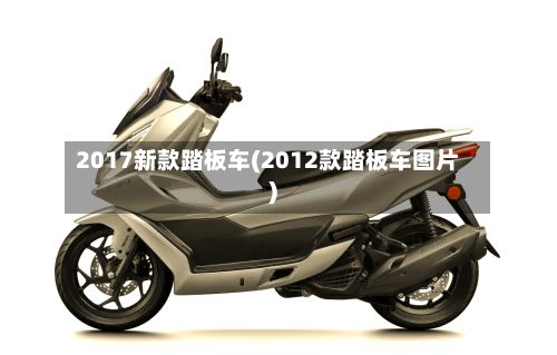 2017新款踏板车(2012款踏板车图片)