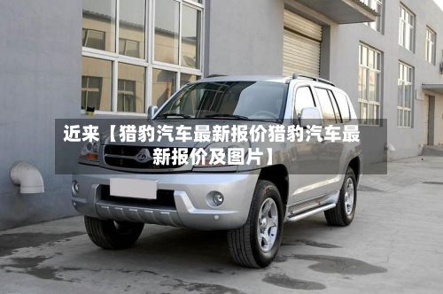 近来【猎豹汽车最新报价猎豹汽车最新报价及图片】