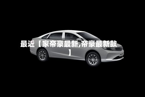 最近【家帝豪最新,帝豪最新款】
