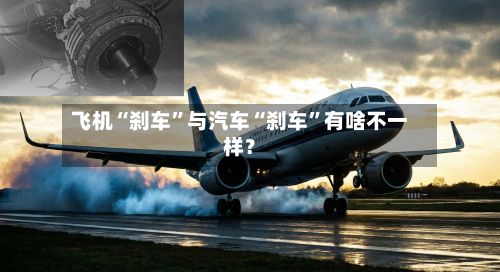 飞机“刹车”与汽车“刹车	”有啥不一样？-第2张图片