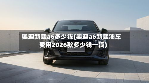 奥迪新款a6多少钱(奥迪a6新款油车费用2026款多少钱一辆)-第2张图片