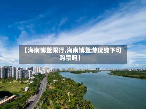 【海南博鳌限行,海南博鳌游玩线下可购票吗】-第2张图片