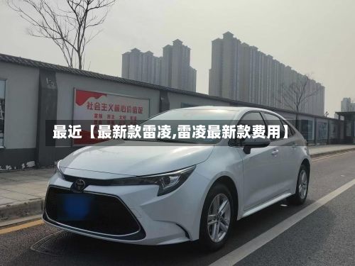 最近【最新款雷凌,雷凌最新款费用】